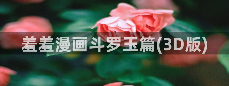 羞羞漫画下载安卓：羞羞漫画斗罗玉篇(3D版)